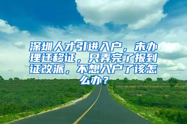 深圳人才引进入户，未办理迁移证，只弄完了报到证改派，不想入户了该怎么办？