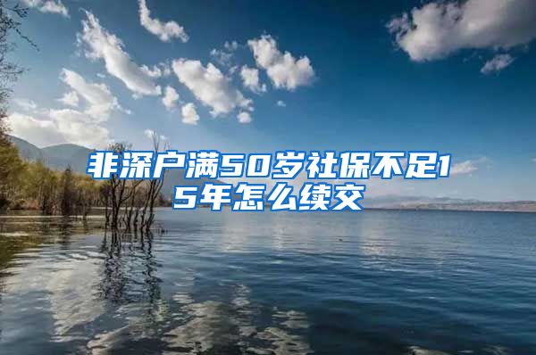 非深户满50岁社保不足15年怎么续交