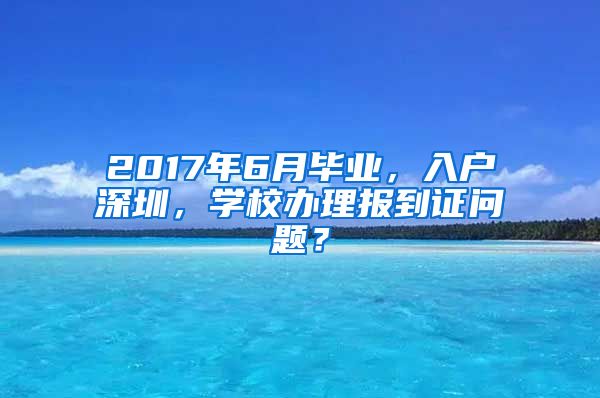 2017年6月毕业，入户深圳，学校办理报到证问题？