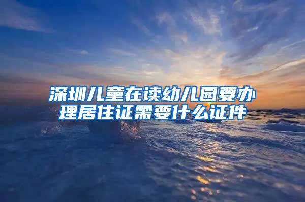 深圳儿童在读幼儿园要办理居住证需要什么证件