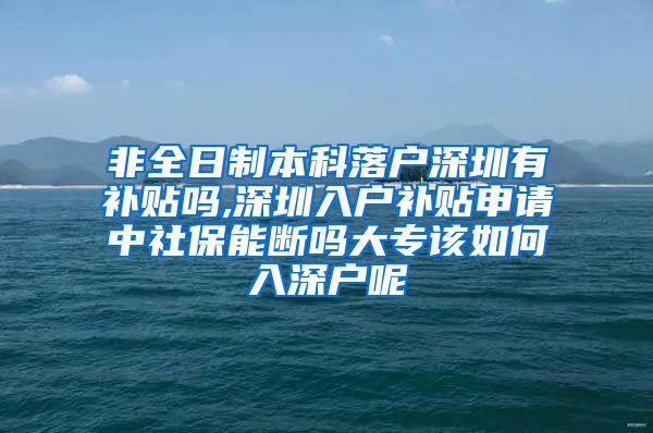 非全日制本科落户深圳有补贴吗,深圳入户补贴申请中社保能断吗大专该如何入深户呢