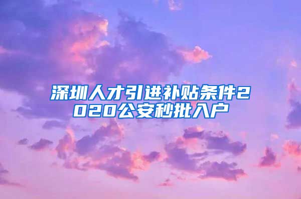 深圳人才引进补贴条件2020公安秒批入户