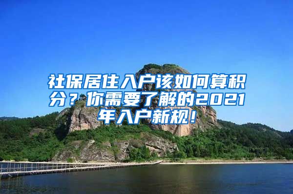 社保居住入户该如何算积分？你需要了解的2021年入户新规！