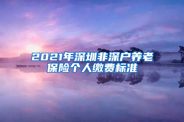 2021年深圳非深户养老保险个人缴费标准