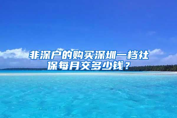 非深户的购买深圳一档社保每月交多少钱？