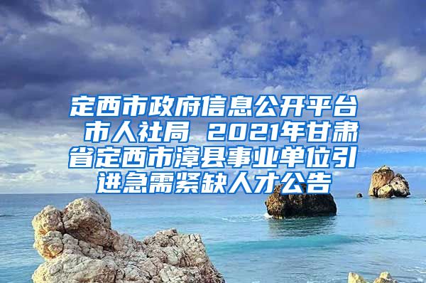 定西市政府信息公开平台 市人社局 2021年甘肃省定西市漳县事业单位引进急需紧缺人才公告