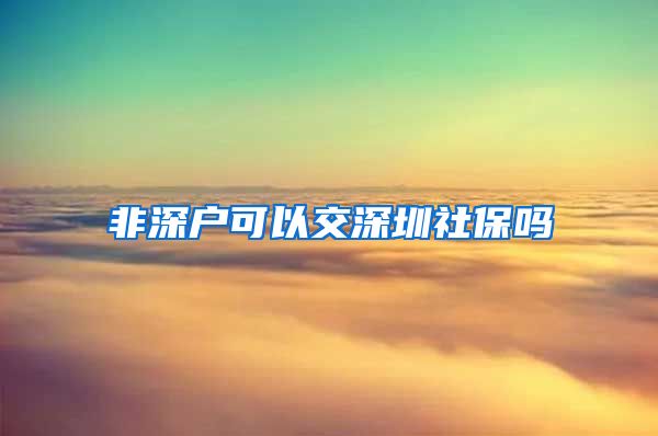 非深户可以交深圳社保吗