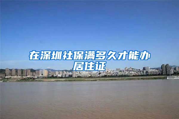 在深圳社保满多久才能办居住证