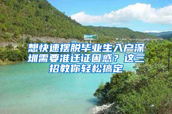 想快速摆脱毕业生入户深圳需要准迁证困惑？这三招教你轻松搞定