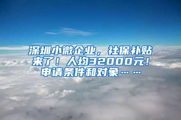 深圳小微企业，社保补贴来了！人均32000元！申请条件和对象……