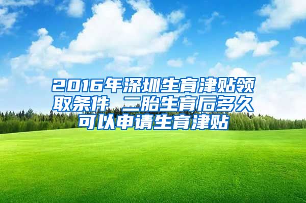 2016年深圳生育津贴领取条件 二胎生育后多久可以申请生育津贴