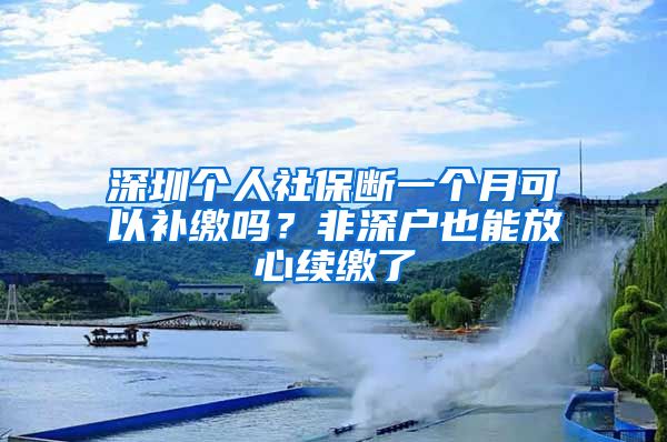 深圳个人社保断一个月可以补缴吗？非深户也能放心续缴了