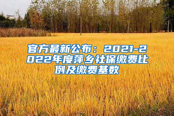 官方最新公布：2021-2022年度萍乡社保缴费比例及缴费基数