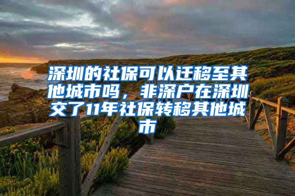 深圳的社保可以迁移至其他城市吗，非深户在深圳交了11年社保转移其他城市