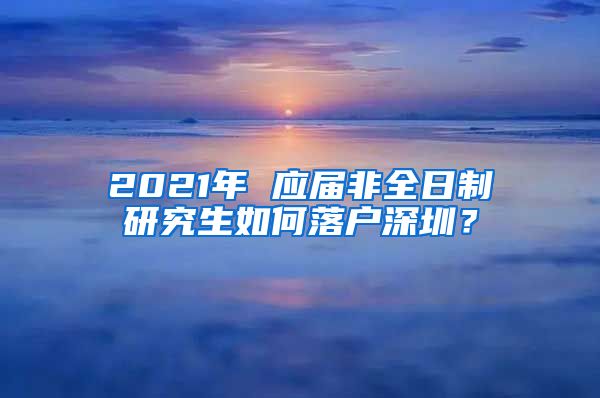 2021年 应届非全日制研究生如何落户深圳？