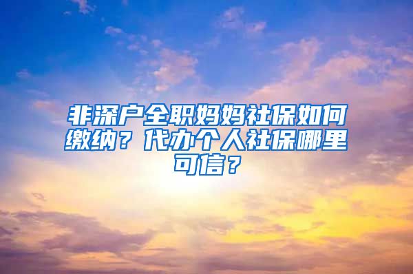 非深户全职妈妈社保如何缴纳？代办个人社保哪里可信？