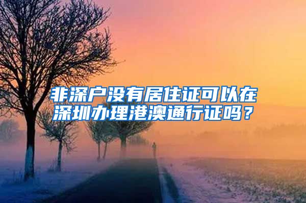 非深户没有居住证可以在深圳办理港澳通行证吗？