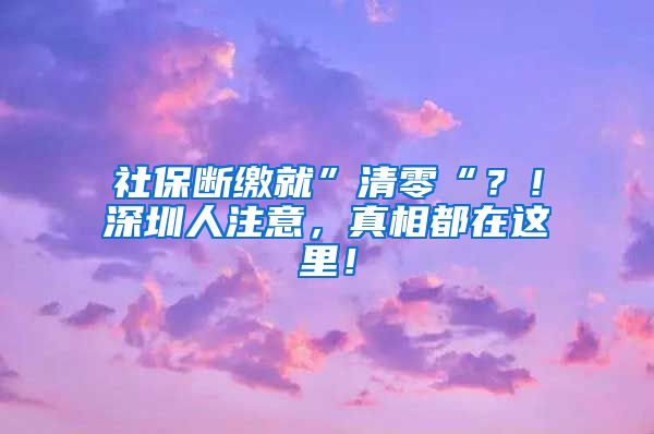 社保断缴就”清零“？！深圳人注意，真相都在这里！