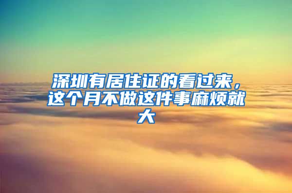 深圳有居住证的看过来，这个月不做这件事麻烦就大