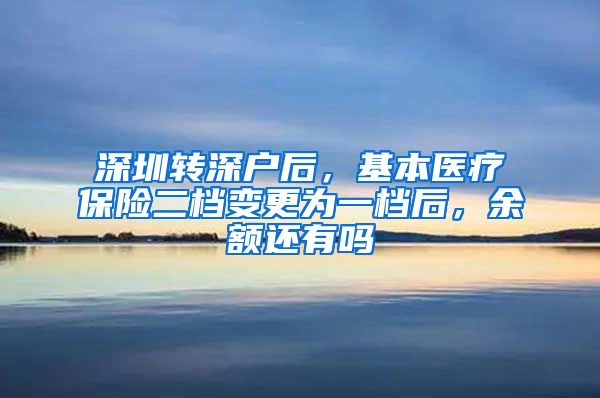 深圳转深户后，基本医疗保险二档变更为一档后，余额还有吗