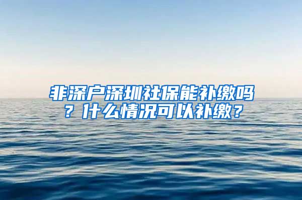 非深户深圳社保能补缴吗？什么情况可以补缴？