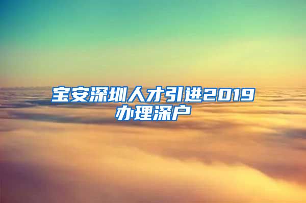 宝安深圳人才引进2019办理深户