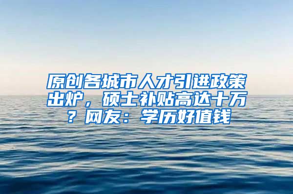 原创各城市人才引进政策出炉，硕士补贴高达十万？网友：学历好值钱