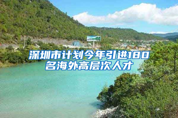 深圳市计划今年引进180名海外高层次人才