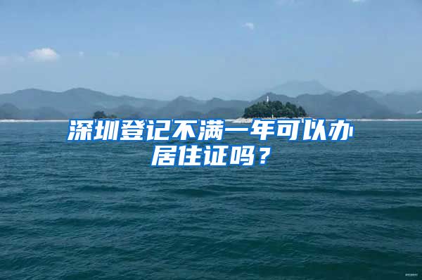 深圳登记不满一年可以办居住证吗？