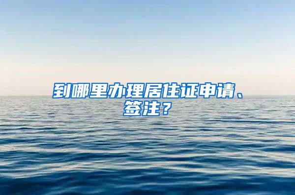 到哪里办理居住证申请、签注？