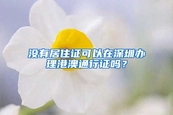 没有居住证可以在深圳办理港澳通行证吗？