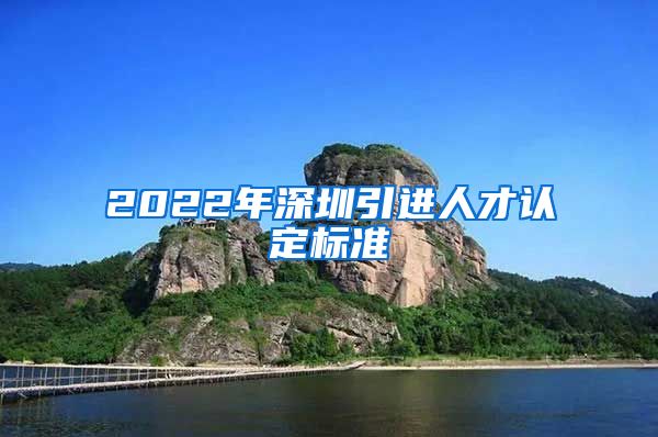 2022年深圳引进人才认定标准