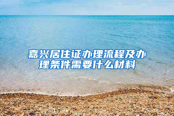 嘉兴居住证办理流程及办理条件需要什么材料