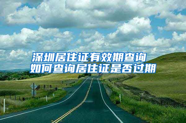 深圳居住证有效期查询 如何查询居住证是否过期