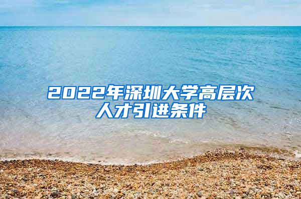 2022年深圳大学高层次人才引进条件