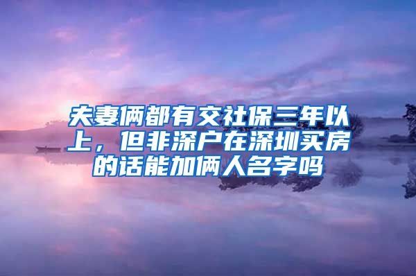 夫妻俩都有交社保三年以上，但非深户在深圳买房的话能加俩人名字吗