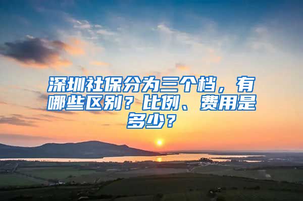 深圳社保分为三个档，有哪些区别？比例、费用是多少？