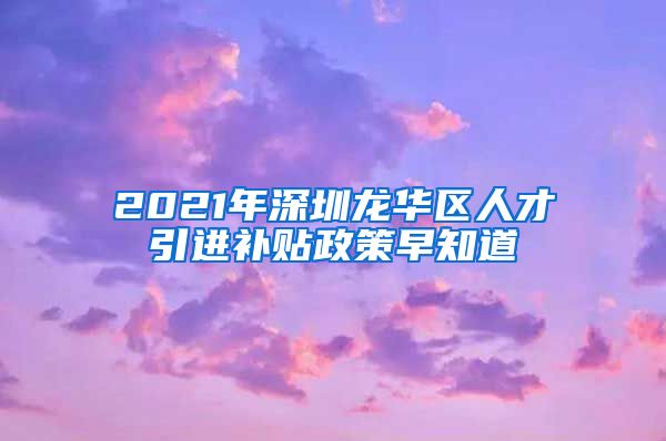 2021年深圳龙华区人才引进补贴政策早知道