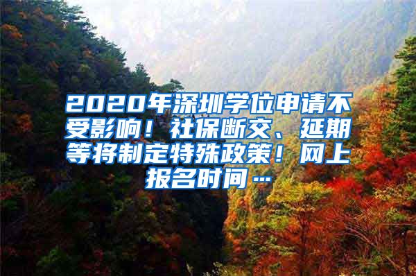 2020年深圳学位申请不受影响！社保断交、延期等将制定特殊政策！网上报名时间…