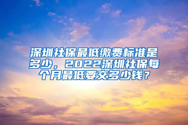 深圳社保最低缴费标准是多少，2022深圳社保每个月最低要交多少钱？