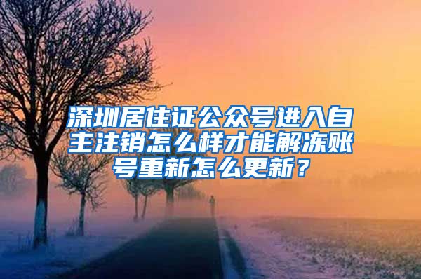 深圳居住证公众号进入自主注销怎么样才能解冻账号重新怎么更新？