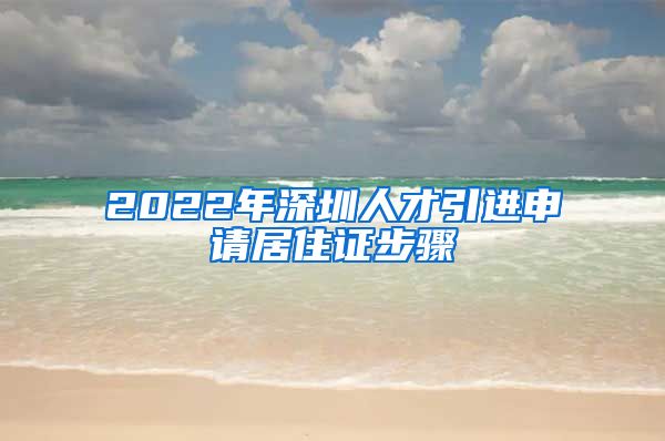 2022年深圳人才引进申请居住证步骤