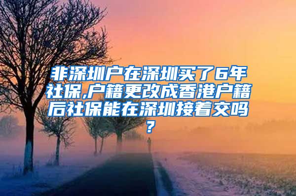 非深圳户在深圳买了6年社保,户籍更改成香港户籍后社保能在深圳接着交吗？