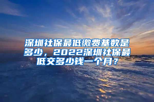 深圳社保最低缴费基数是多少，2022深圳社保最低交多少钱一个月？