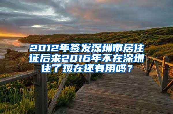 2012年签发深圳市居住证后来2016年不在深圳住了现在还有用吗？