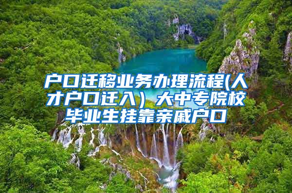 户口迁移业务办理流程(人才户口迁入）大中专院校毕业生挂靠亲戚户口