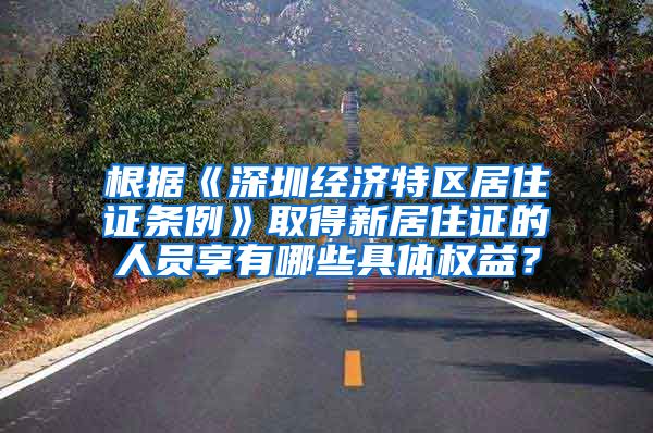 根据《深圳经济特区居住证条例》取得新居住证的人员享有哪些具体权益？