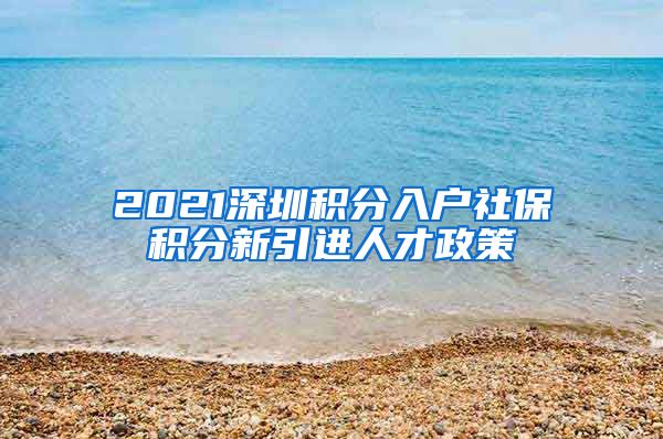 2021深圳积分入户社保积分新引进人才政策