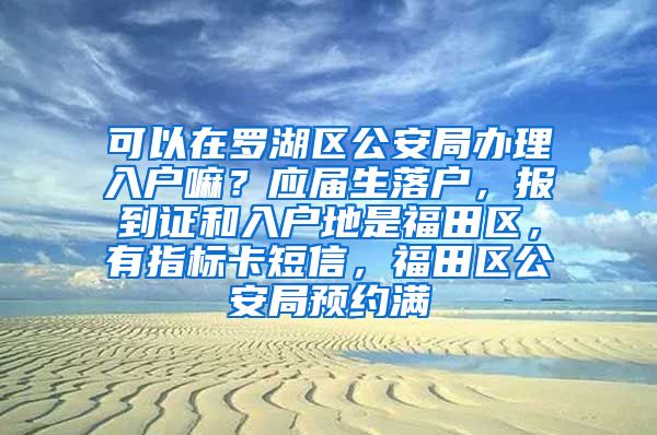 可以在罗湖区公安局办理入户嘛？应届生落户，报到证和入户地是福田区，有指标卡短信，福田区公安局预约满