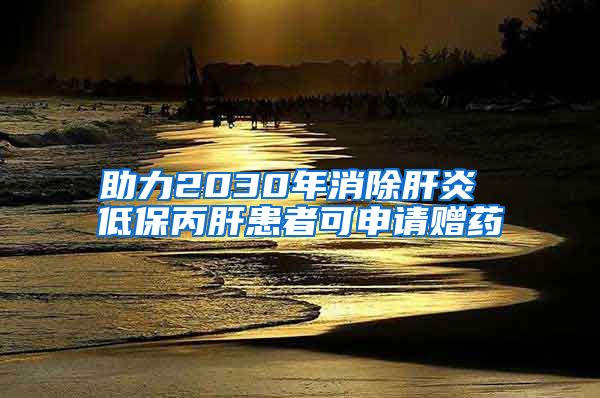 助力2030年消除肝炎 低保丙肝患者可申请赠药